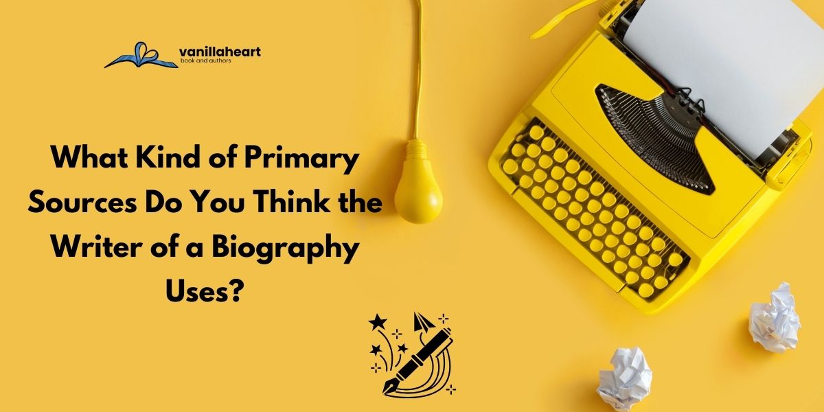 What Kind of Primary Sources Do You Think the Writer of a Biography Uses?